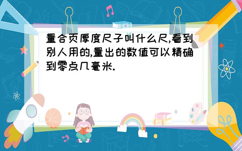 量合页厚度尺子叫什么尺,看到别人用的,量出的数值可以精确到零点几毫米.