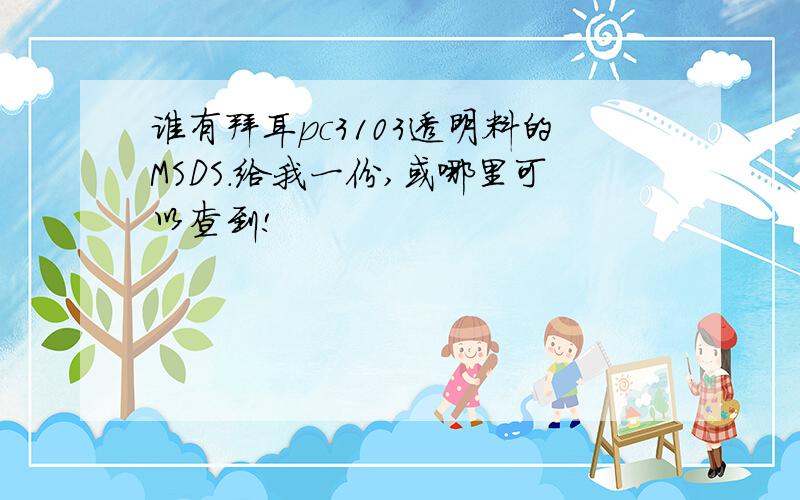 谁有拜耳pc3103透明料的MSDS.给我一份,或哪里可以查到!