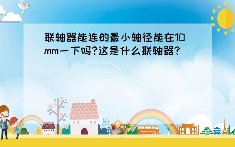 联轴器能连的最小轴径能在10mm一下吗?这是什么联轴器?