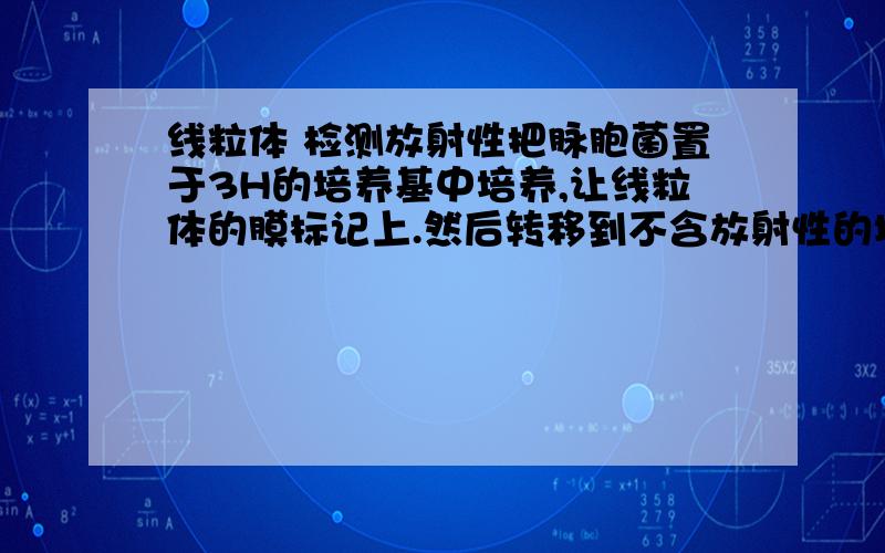 线粒体 检测放射性把脉胞菌置于3H的培养基中培养,让线粒体的膜标记上.然后转移到不含放射性的培养基中,测得脉胞菌中线粒体的放射性如下表：A、分裂增殖而来的 B、复制来的 C、重新合