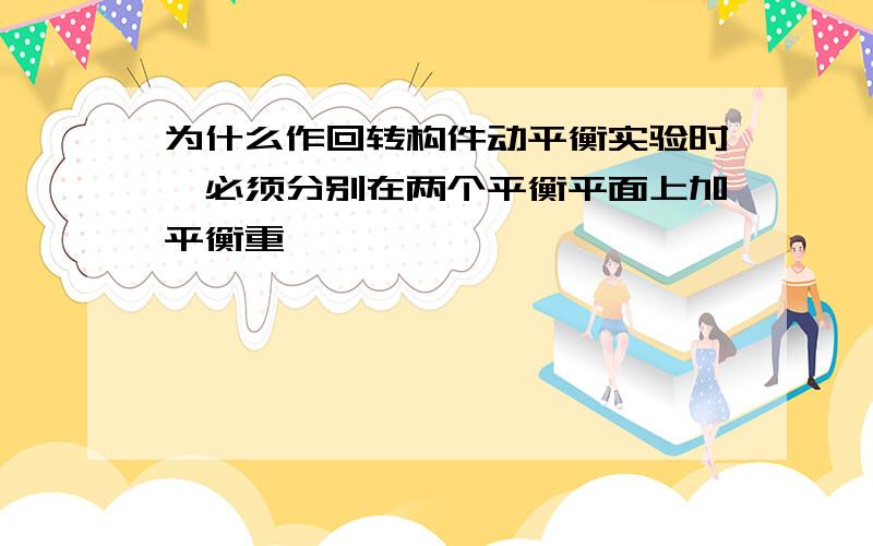 为什么作回转构件动平衡实验时,必须分别在两个平衡平面上加平衡重