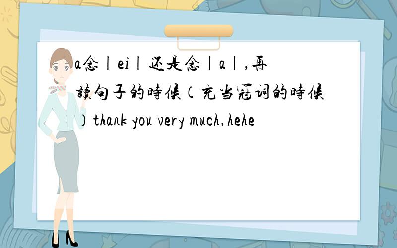 a念|ei|还是念|a|,再读句子的时候（充当冠词的时候）thank you very much,hehe