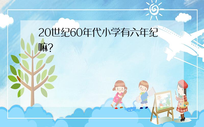 20世纪60年代小学有六年纪嘛?