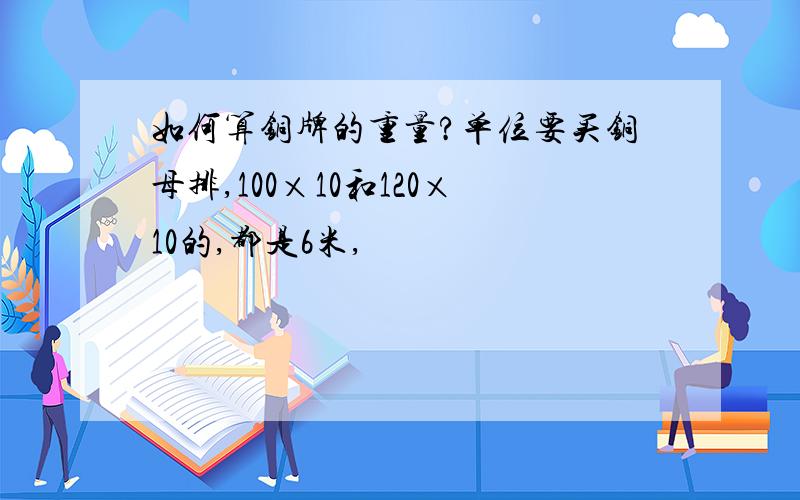 如何算铜牌的重量?单位要买铜母排,100×10和120×10的,都是6米,