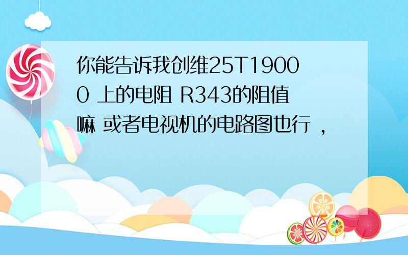 你能告诉我创维25T19000 上的电阻 R343的阻值嘛 或者电视机的电路图也行 ,