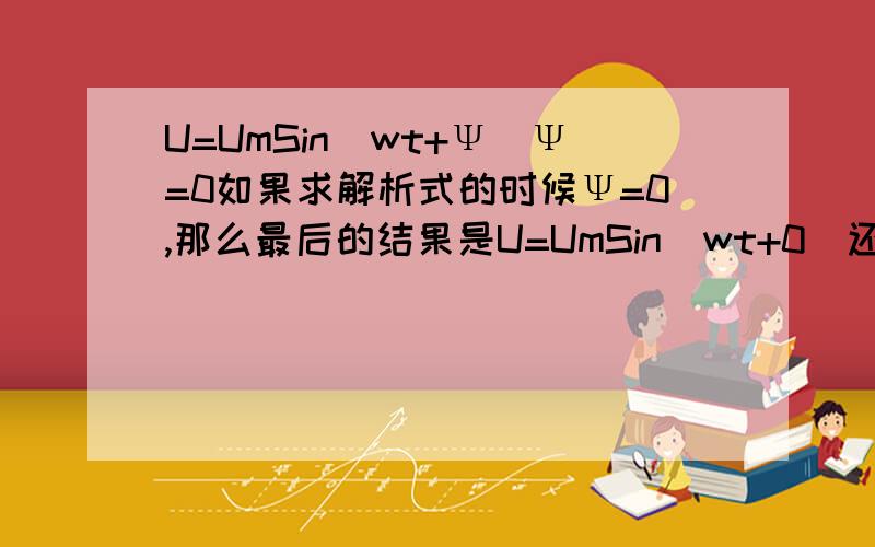 U=UmSin(wt+Ψ)Ψ=0如果求解析式的时候Ψ=0,那么最后的结果是U=UmSin(wt+0)还是直接U=UmSinwt就行了