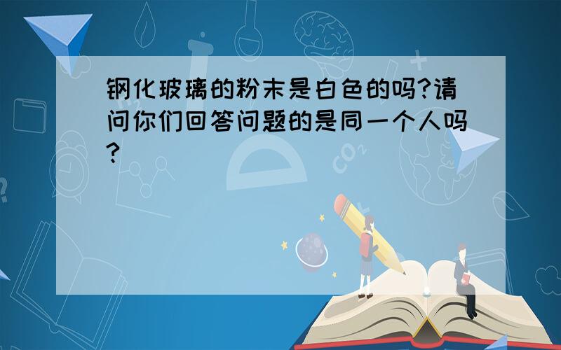 钢化玻璃的粉末是白色的吗?请问你们回答问题的是同一个人吗?