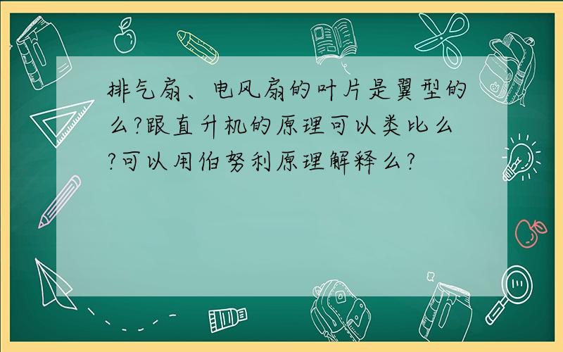 排气扇、电风扇的叶片是翼型的么?跟直升机的原理可以类比么?可以用伯努利原理解释么?