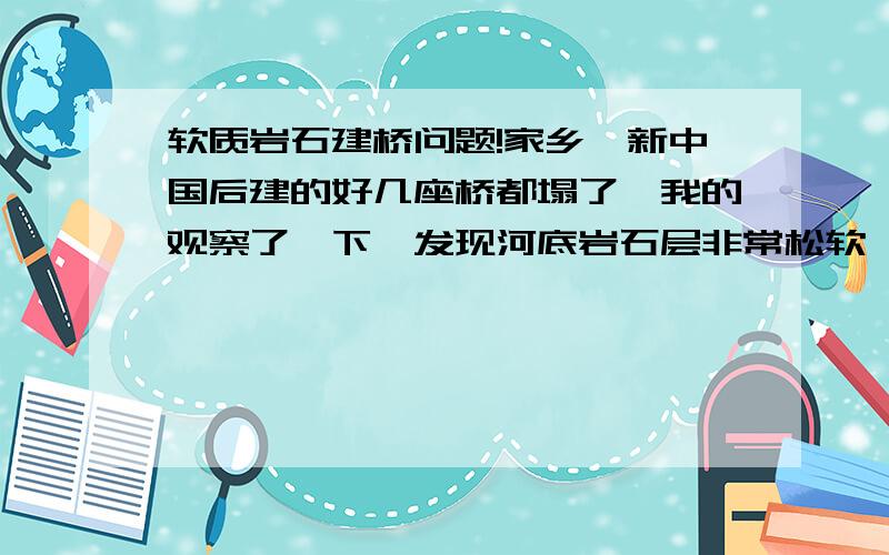 软质岩石建桥问题!家乡,新中国后建的好几座桥都塌了,我的观察了一下,发现河底岩石层非常松软,河中有一层硫铁矿很软,水泡久了就变泥的那种,矿下是变质岩,有没有办法让新建的桥不那么