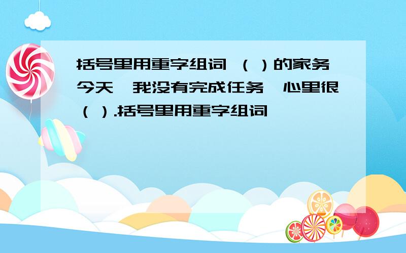 括号里用重字组词 （）的家务今天,我没有完成任务,心里很（）.括号里用重字组词