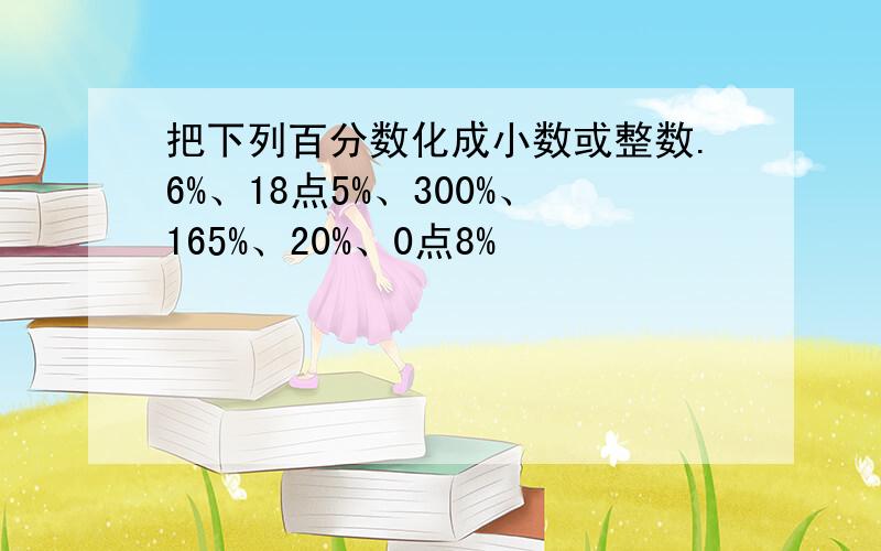 把下列百分数化成小数或整数.6%、18点5%、300%、165%、20%、0点8%