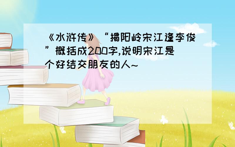 《水浒传》“揭阳岭宋江逢李俊”概括成200字,说明宋江是个好结交朋友的人~