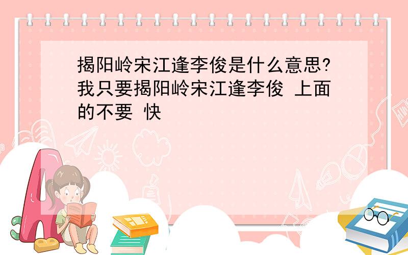 揭阳岭宋江逢李俊是什么意思?我只要揭阳岭宋江逢李俊 上面的不要 快