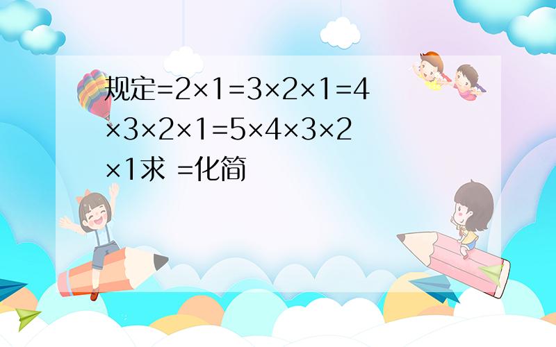 规定=2×1=3×2×1=4×3×2×1=5×4×3×2×1求 =化简