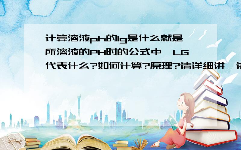 计算溶液ph的lg是什么就是所溶液的PH时的公式中,LG代表什么?如何计算?原理?请详细讲一讲它的化学原理,