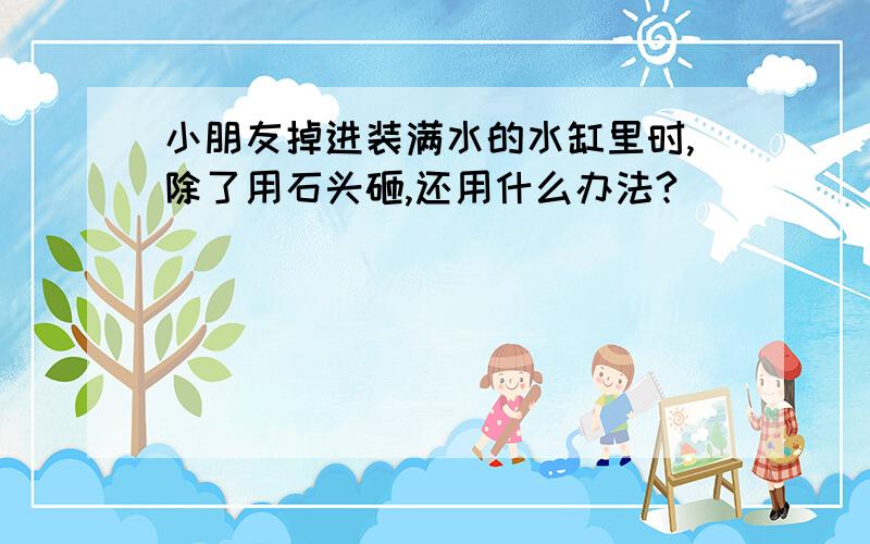 小朋友掉进装满水的水缸里时,除了用石头砸,还用什么办法?