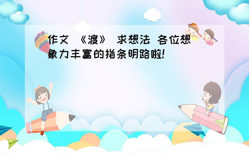 作文 《渡》 求想法 各位想象力丰富的指条明路啦!