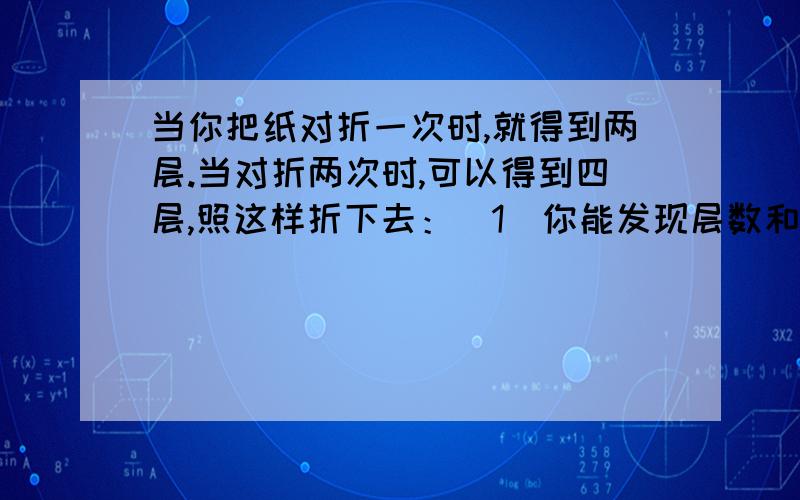 当你把纸对折一次时,就得到两层.当对折两次时,可以得到四层,照这样折下去：（1）你能发现层数和折纸的次数有什么关系吗?