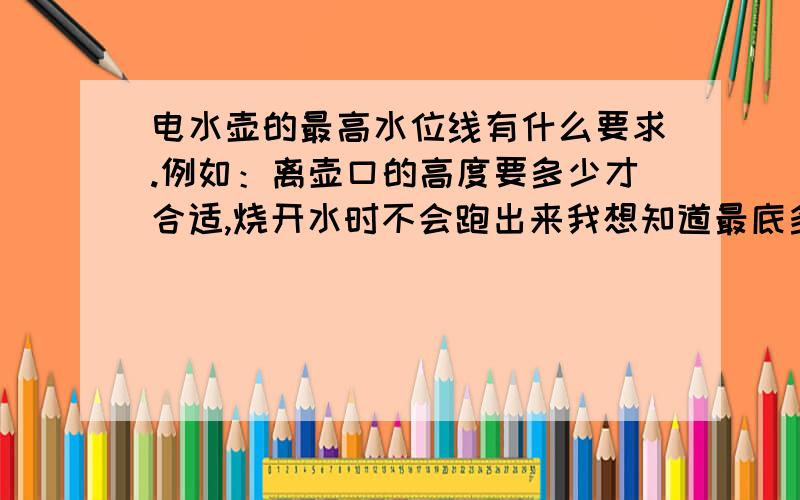 电水壶的最高水位线有什么要求.例如：离壶口的高度要多少才合适,烧开水时不会跑出来我想知道最底多少距离可以保证水沸腾时不溢出