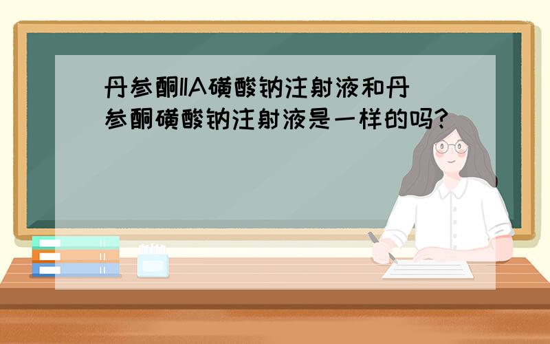 丹参酮IIA磺酸钠注射液和丹参酮磺酸钠注射液是一样的吗?