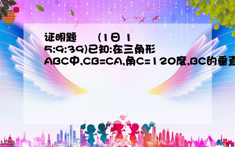 证明题      (1日 15:9:39)已知:在三角形ABC中,CB=CA,角C=120度,BC的垂直平分线交BC于点D,交AB于点E.求证:AE=2BE?需写出证明过程