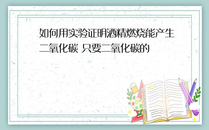 如何用实验证明酒精燃烧能产生二氧化碳 只要二氧化碳的