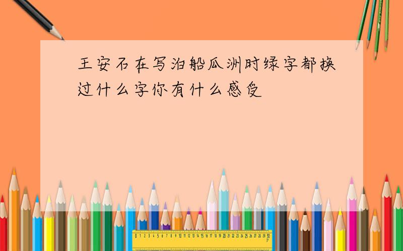 王安石在写泊船瓜洲时绿字都换过什么字你有什么感受