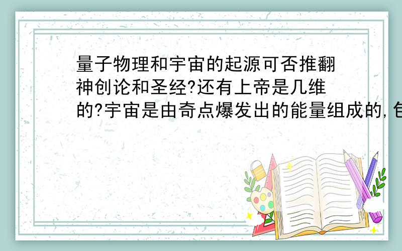 量子物理和宇宙的起源可否推翻神创论和圣经?还有上帝是几维的?宇宙是由奇点爆发出的能量组成的,包括这个宇宙的所有,难道上帝是另一个宇宙的?那他岂不是违背了他自己造的人发现的相