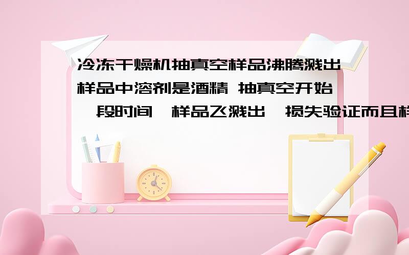 冷冻干燥机抽真空样品沸腾溅出样品中溶剂是酒精 抽真空开始一段时间,样品飞溅出,损失验证而且样品之间污染严重 如何让样品不至于损失厉害样品之间不污染?