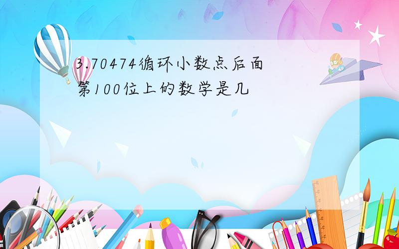 3.70474循环小数点后面第100位上的数学是几