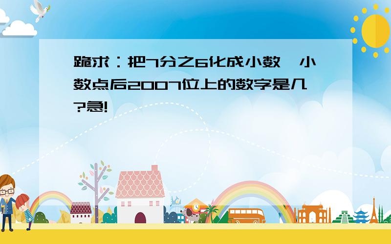 跪求：把7分之6化成小数,小数点后2007位上的数字是几?急!