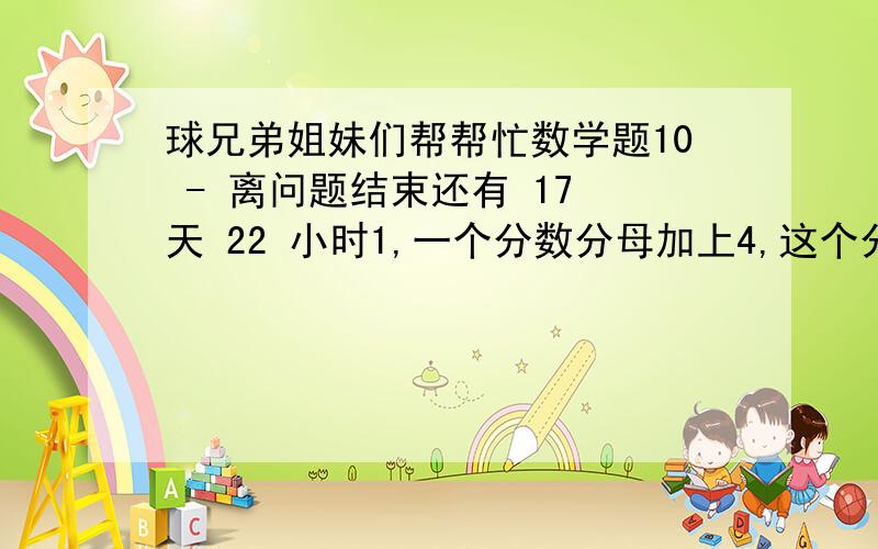 球兄弟姐妹们帮帮忙数学题10 - 离问题结束还有 17 天 22 小时1,一个分数分母加上4,这个分数就等于10/11,如果在原分数分母上加1,这个分数等于1.原分数是多少?2,一个分数的分母加7化简为1/3,分