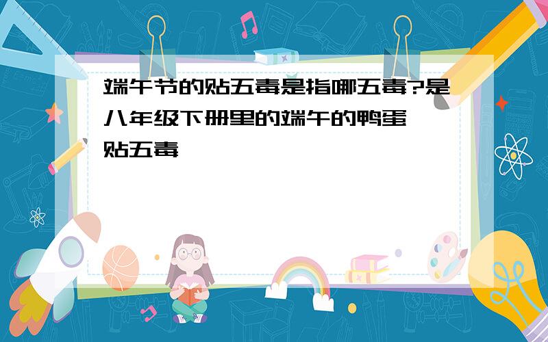 端午节的贴五毒是指哪五毒?是八年级下册里的端午的鸭蛋——贴五毒