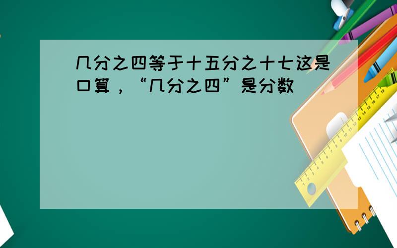 几分之四等于十五分之十七这是口算，“几分之四”是分数