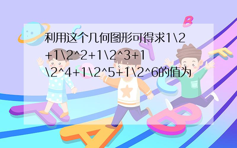 利用这个几何图形可得求1\2+1\2^2+1\2^3+1\2^4+1\2^5+1\2^6的值为