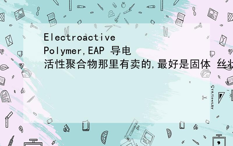 Electroactive Polymer,EAP 导电活性聚合物那里有卖的,最好是固体 丝状我要的是那种 仿生材料 通电可以像肌肉一样 收缩!
