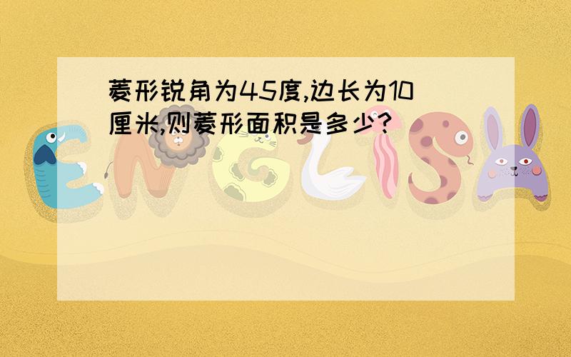 菱形锐角为45度,边长为10厘米,则菱形面积是多少?