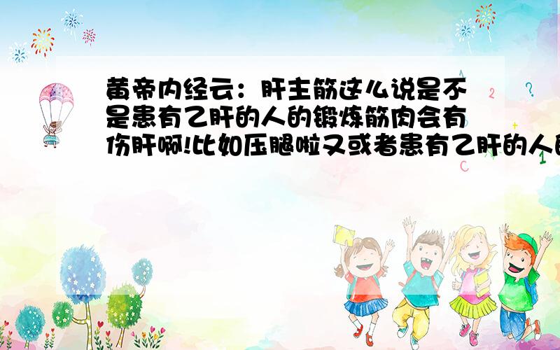 黄帝内经云：肝主筋这么说是不是患有乙肝的人的锻炼筋肉会有伤肝啊!比如压腿啦又或者患有乙肝的人的筋骨本来就有损伤呢?