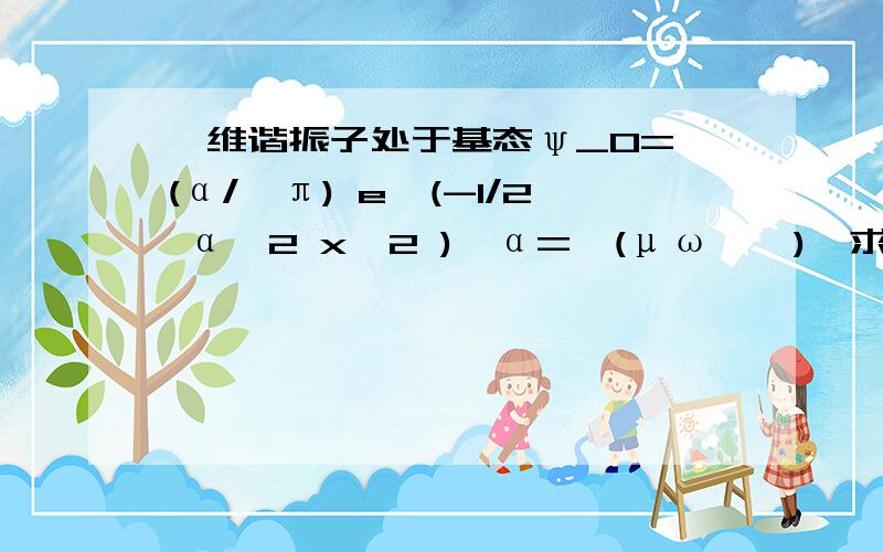 一维谐振子处于基态ψ_0=√(α/√π) e^(-1/2 α^2 x^2 ),α=√(μω⁄ћ),求此状态下谐振子的¯((∆x)^2 ) ¯((〖Δp〗_x )^2 )=?