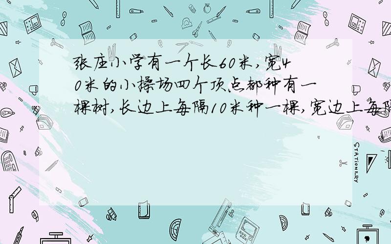 张庄小学有一个长60米,宽40米的小操场四个顶点都种有一棵树,长边上每隔10米种一棵,宽边上每隔8米种一棵,操场四周一共种树多少棵?