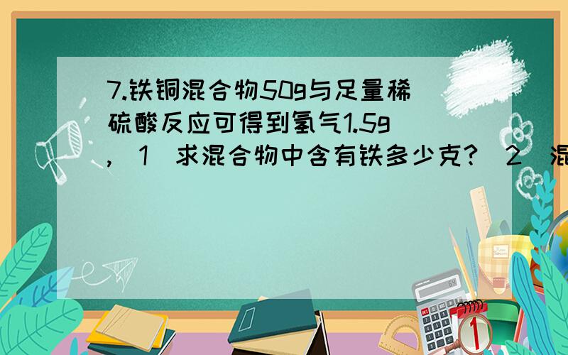 7.铁铜混合物50g与足量稀硫酸反应可得到氢气1.5g ,(1)求混合物中含有铁多少克?(2)混合7.铁铜混合物50g与足量稀硫酸反应可得到氢气1.5g ,(1)求混合物中含有铁多少克?(2)混合物中铜的质量分数?