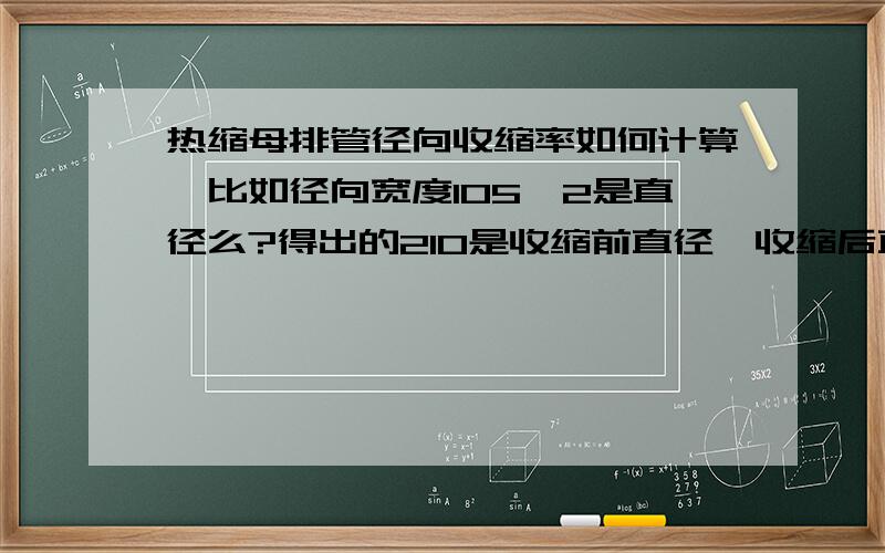 热缩母排管径向收缩率如何计算,比如径向宽度105*2是直径么?得出的210是收缩前直径,收缩后直径90那如何计算收缩率是多少呢?