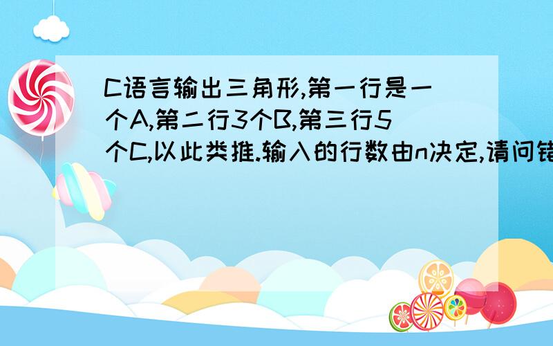 C语言输出三角形,第一行是一个A,第二行3个B,第三行5个C,以此类推.输入的行数由n决定,请问错在哪了#includevoid main(){\x09int i,j,k,m,n;\x09char ch;\x09printf(