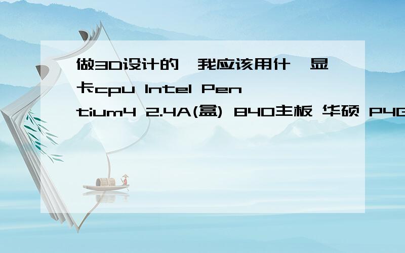 做3D设计的,我应该用什麼显卡cpu Intel Pentium4 2.4A(盒) 840主板 华硕 P4GD1 650内存 威刚 512M DDR400 红色威龙内存条 350硬盘 迈拓 金钻九代/6Y080M0(蓝德三年) 440上面加起来是2280,我不买显示器的话用350