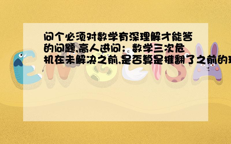 问个必须对数学有深理解才能答的问题,高人进问：数学三次危机在未解决之前,是否算是推翻了之前的理论?很多人这样回答,线有的理论是人类几千年积累和检验的成果,任何新的即使是革命