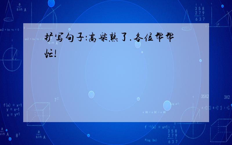 扩写句子：高粱熟了.各位帮帮忙!