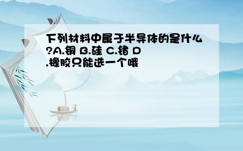 下列材料中属于半导体的是什么?A.铜 B.硅 C.锗 D.橡胶只能选一个哦