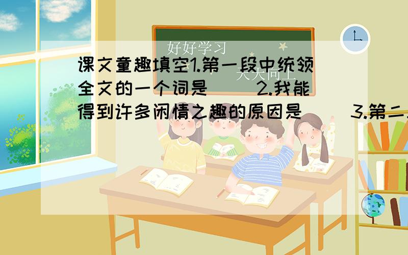 课文童趣填空1.第一段中统领全文的一个词是（ ）2.我能得到许多闲情之趣的原因是（ ）3.第二段所记之趣源自于（ ）4.第二段中点明所写内容属想象的一个词语是（ ）