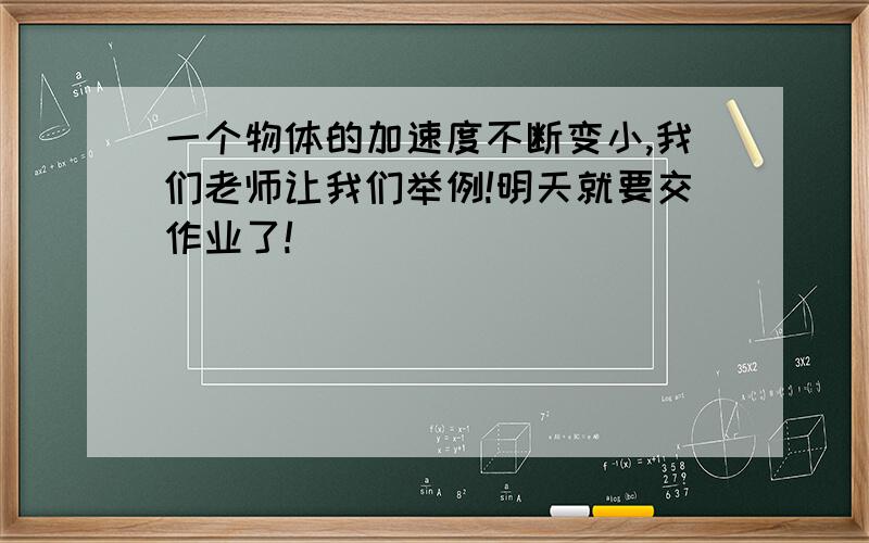 一个物体的加速度不断变小,我们老师让我们举例!明天就要交作业了!