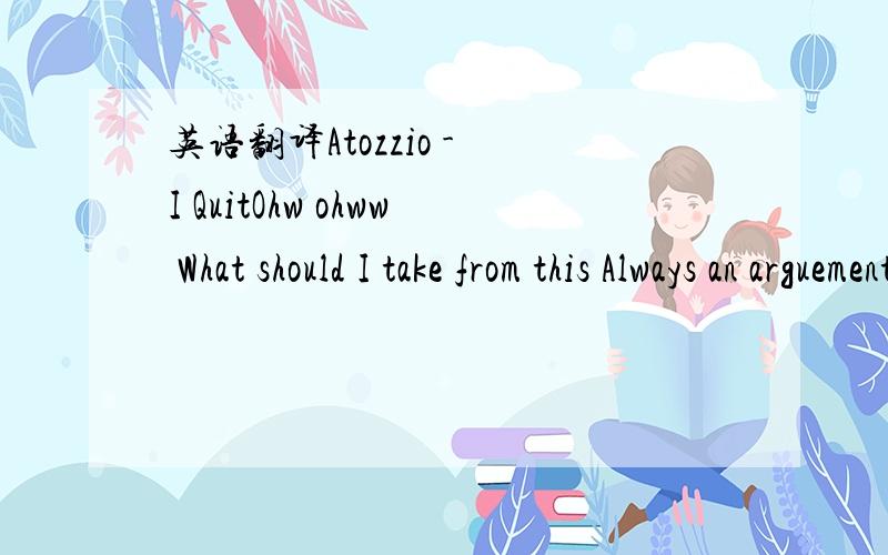 英语翻译Atozzio - I QuitOhw ohww What should I take from this Always an arguement What should I make of thisWe don't belong togetherEven if we are meant to beThen why this keep happening The fights per week And mostly this don't make no sense to